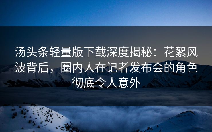 汤头条轻量版下载深度揭秘：花絮风波背后，圈内人在记者发布会的角色彻底令人意外