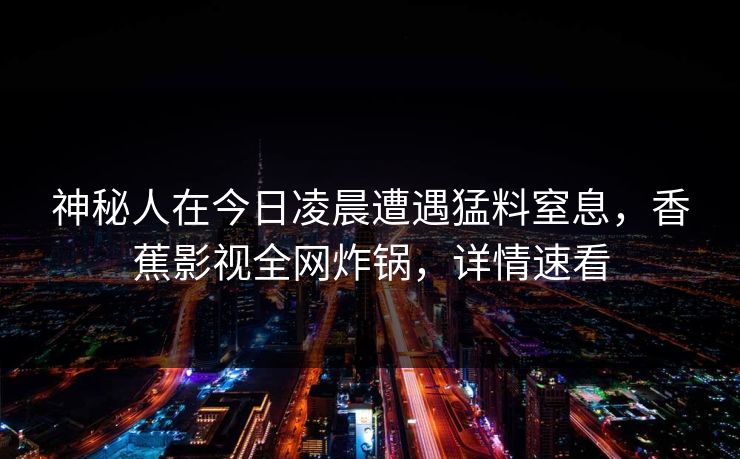 神秘人在今日凌晨遭遇猛料窒息，香蕉影视全网炸锅，详情速看