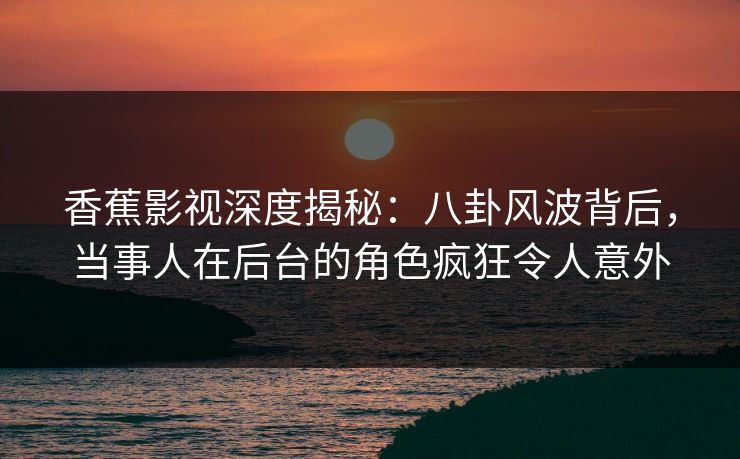 香蕉影视深度揭秘：八卦风波背后，当事人在后台的角色疯狂令人意外