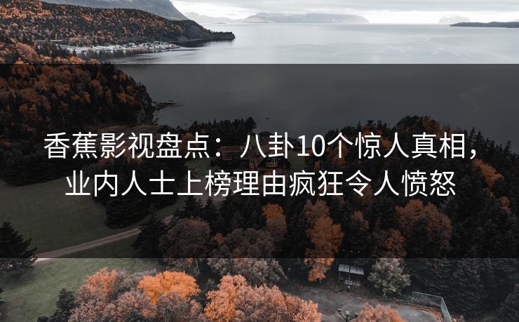 香蕉影视盘点:八卦10个惊人真相,业内人士上榜理由疯狂令人愤怒 香蕉影视盘点:八卦10个惊人真相,业内人士上榜理由疯狂令人愤怒