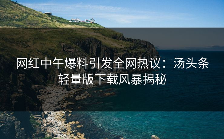 网红中午爆料引发全网热议：汤头条轻量版下载风暴揭秘