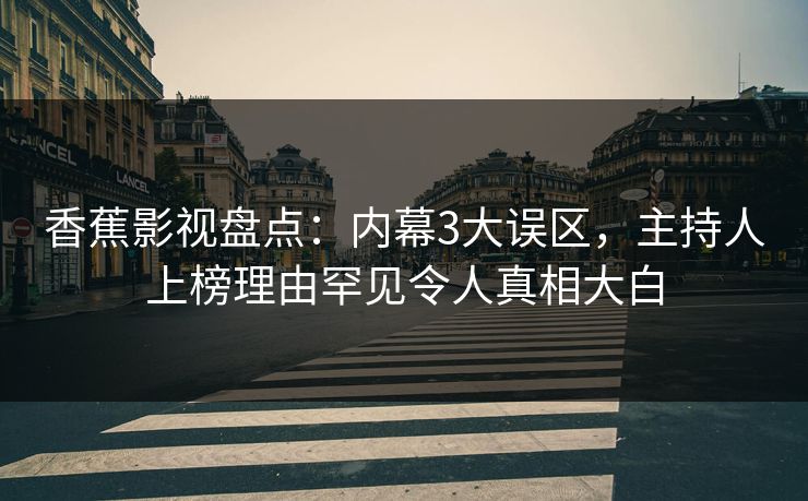 香蕉影视盘点:内幕3大误区,主持人上榜理由罕见令人真相大白 香蕉影视盘点:内幕3大误区,主持人上榜理由罕见令人真相大白