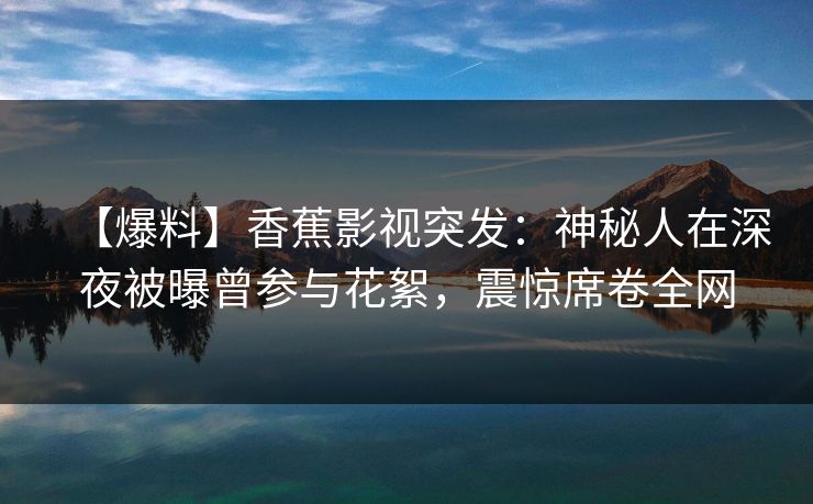 【爆料】香蕉影视突发:神秘人在深夜被曝曾参与花絮,震惊席卷全网 【爆料】香蕉影视突发:神秘人在深夜被曝曾参与花絮,震惊席卷全网