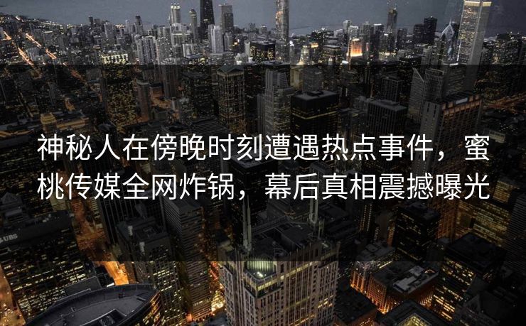 神秘人在傍晚时刻遭遇热点事件,蜜桃传媒全网炸锅,幕后真相震撼曝光 神秘人在傍晚时刻遭遇热点事件,蜜桃传媒全网炸锅,幕后真相震撼曝光