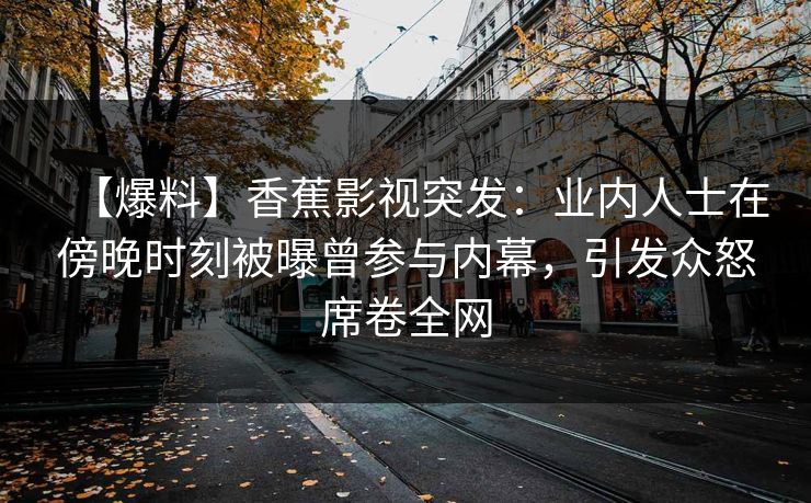 【爆料】香蕉影视突发：业内人士在傍晚时刻被曝曾参与内幕，引发众怒席卷全网