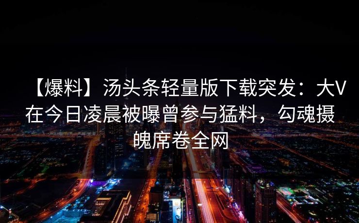 【爆料】汤头条轻量版下载突发：大V在今日凌晨被曝曾参与猛料，勾魂摄魄席卷全网