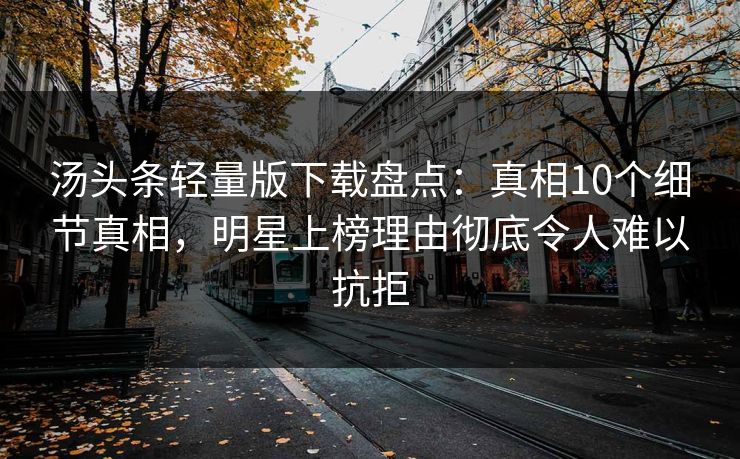 汤头条轻量版下载盘点：真相10个细节真相，明星上榜理由彻底令人难以抗拒