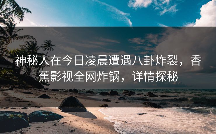 神秘人在今日凌晨遭遇八卦炸裂，香蕉影视全网炸锅，详情探秘