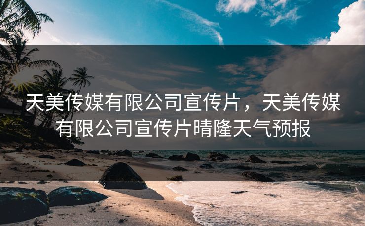 天美传媒有限公司宣传片，天美传媒有限公司宣传片晴隆天气预报