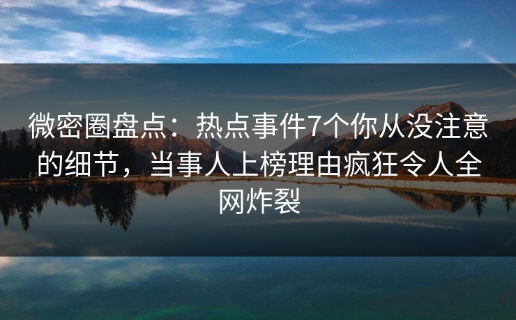 微密圈盘点:热点事件7个你从没注意的细节,当事人上榜理由疯狂令人全网炸裂 微密圈盘点:热点事件7个你从没注意的细节,当事人上榜理由疯狂令人全网炸裂