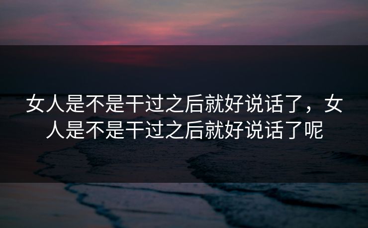 女人是不是干过之后就好说话了,女人是不是干过之后就好说话了呢 女人是不是干过之后就好说话了,女人是不是干过之后就好说话了呢