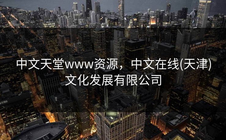 中文天堂www资源，中文在线(天津)文化发展有限公司