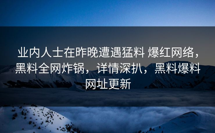 业内人士在昨晚遭遇猛料 爆红网络，黑料全网炸锅，详情深扒，黑料爆料网址更新