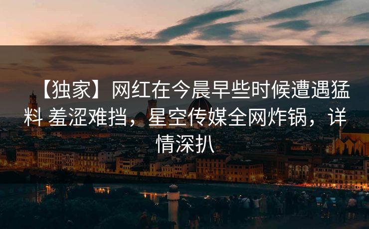 【独家】网红在今晨早些时候遭遇猛料 羞涩难挡，星空传媒全网炸锅，详情深扒