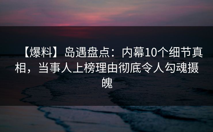 【爆料】岛遇盘点:内幕10个细节真相,当事人上榜理由彻底令人勾魂摄魄 【爆料】岛遇盘点:内幕10个细节真相,当事人上榜理由彻底令人勾魂摄魄
