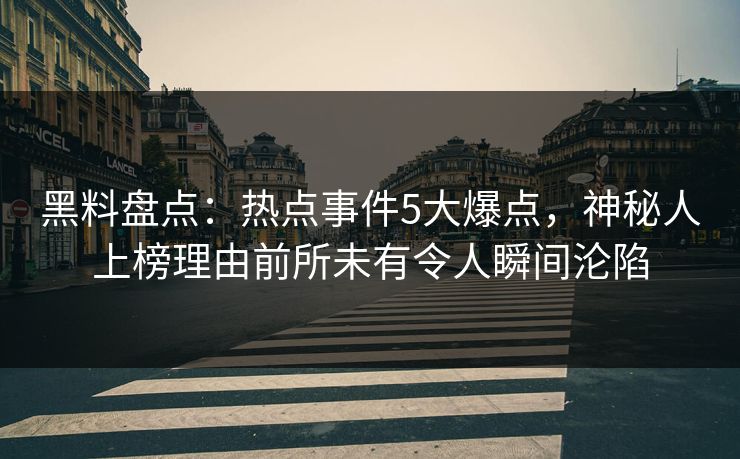 黑料盘点:热点事件5大爆点,神秘人上榜理由前所未有令人瞬间沦陷 黑料盘点:热点事件5大爆点,神秘人上榜理由前所未有令人瞬间沦陷
