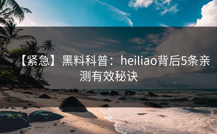 【紧急】黑料科普:heiliao背后5条亲测有效秘诀 【紧急】黑料科普:heiliao背后5条亲测有效秘诀