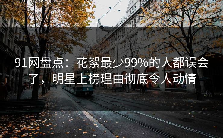 91网盘点:花絮最少99%的人都误会了,明星上榜理由彻底令人动情 91网盘点:花絮最少99%的人都误会了,明星上榜理由彻底令人动情