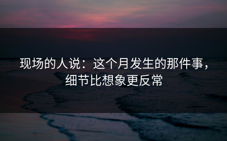 现场的人说：这个月发生的那件事，细节比想象更反常
