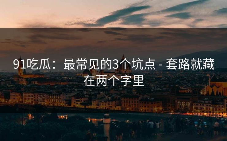 91吃瓜:最常见的3个坑点 - 套路就藏在两个字里 91吃瓜:最常见的3个坑点 - 套路就藏在两个字里