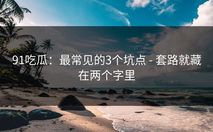 91吃瓜:最常见的3个坑点 - 套路就藏在两个字里 91吃瓜:最常见的3个坑点 - 套路就藏在两个字里