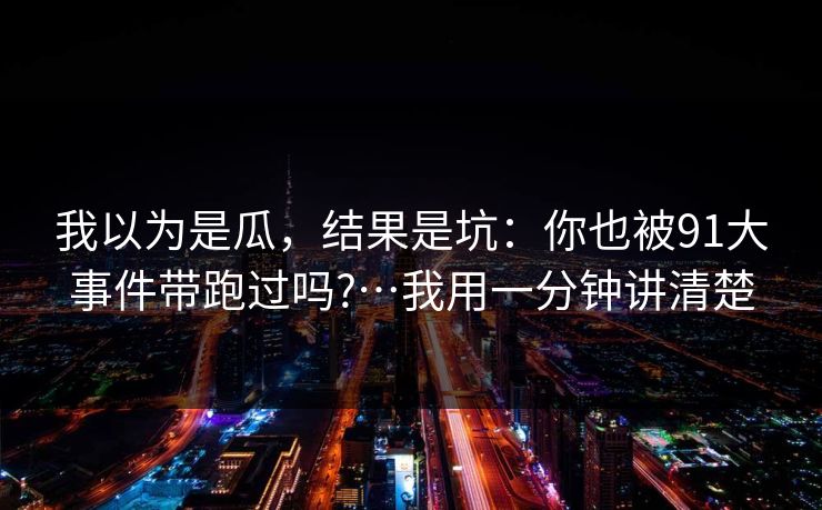 我以为是瓜，结果是坑：你也被91大事件带跑过吗?…我用一分钟讲清楚