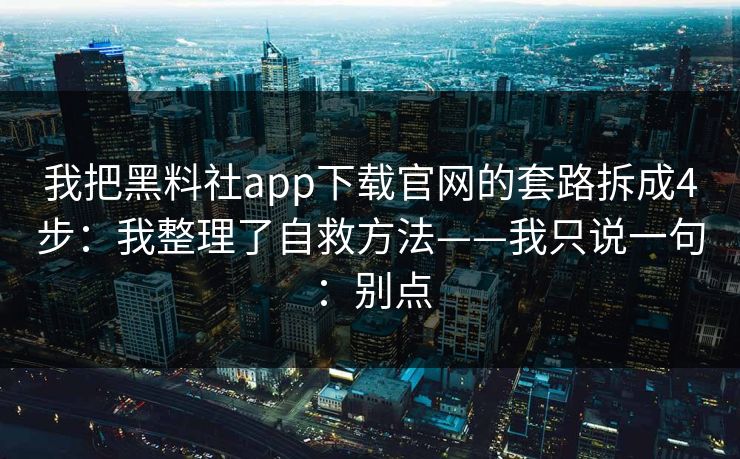 我把黑料社app下载官网的套路拆成4步：我整理了自救方法——我只说一句：别点