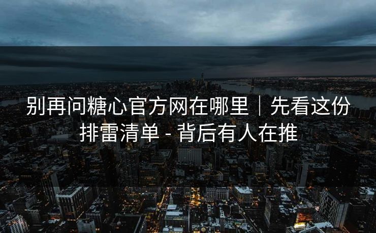 别再问糖心官方网在哪里｜先看这份排雷清单 - 背后有人在推