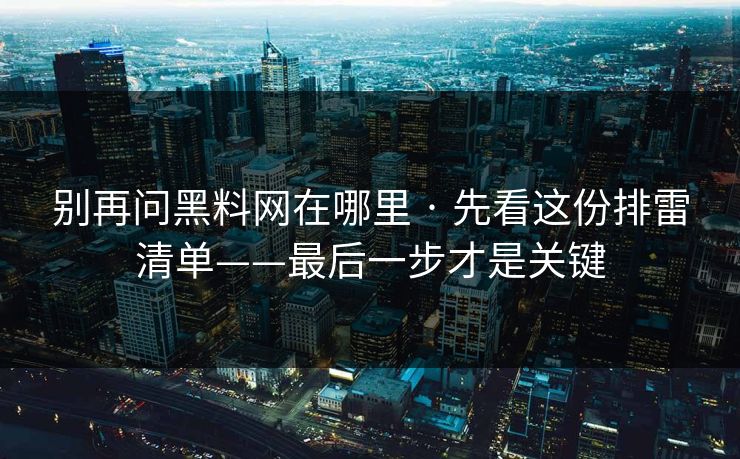 别再问黑料网在哪里 · 先看这份排雷清单——最后一步才是关键