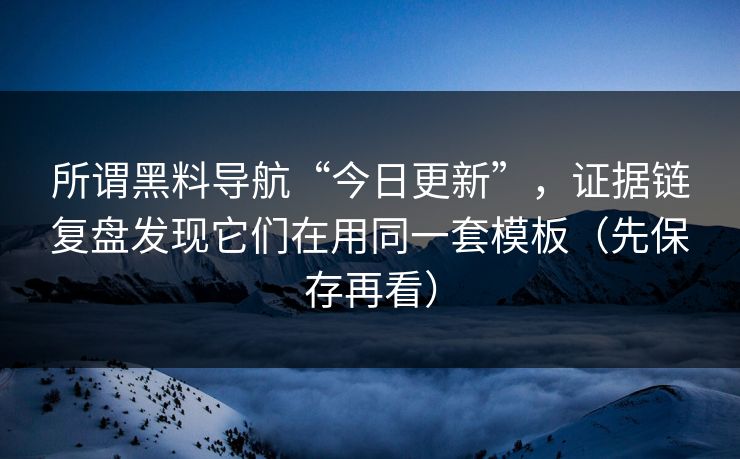 所谓黑料导航“今日更新”，证据链复盘发现它们在用同一套模板（先保存再看）