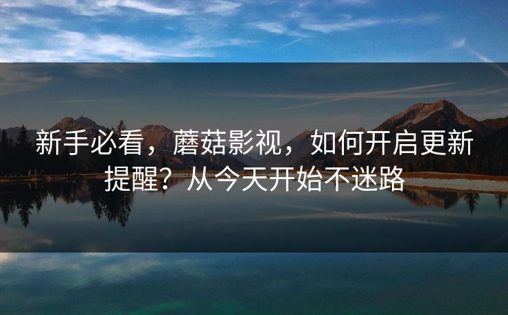 新手必看，蘑菇影视，如何开启更新提醒？从今天开始不迷路