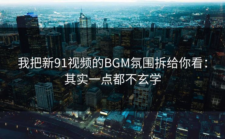 我把新91视频的BGM氛围拆给你看:其实一点都不玄学 我把新91视频的BGM氛围拆给你看:其实一点都不玄学
