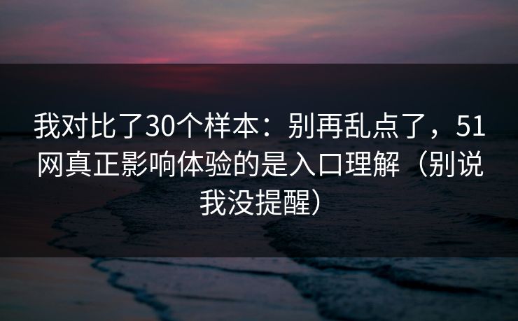 我对比了30个样本：别再乱点了，51网真正影响体验的是入口理解（别说我没提醒）