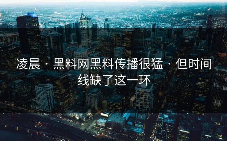 凌晨 · 黑料网黑料传播很猛 · 但时间线缺了这一环