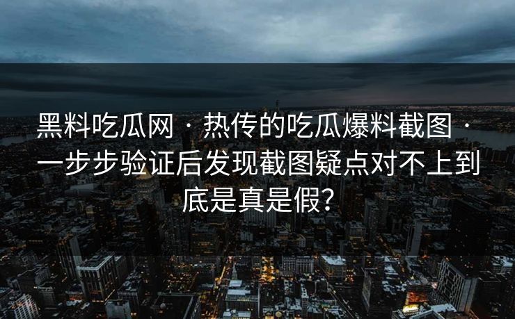黑料吃瓜网 · 热传的吃瓜爆料截图 · 一步步验证后发现截图疑点对不上到底是真是假？