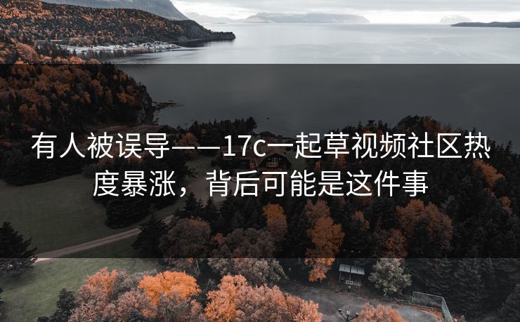 有人被误导——17c一起草视频社区热度暴涨，背后可能是这件事