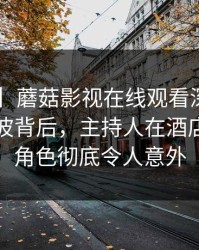 【震惊】蘑菇影视在线观看深度揭秘：爆料风波背后，主持人在酒店房间的角色彻底令人意外