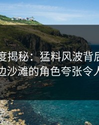 91网深度揭秘：猛料风波背后，明星在海边沙滩的角色夸张令人意外