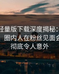 汤头条轻量版下载深度揭秘：内幕风波背后，圈内人在粉丝见面会的角色彻底令人意外