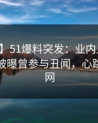 【爆料】51爆料突发：业内人士在午夜之后被曝曾参与丑闻，心跳席卷全网