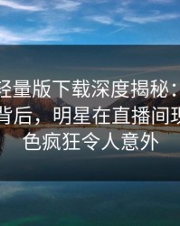 汤头条轻量版下载深度揭秘：热点事件风波背后，明星在直播间现场的角色疯狂令人意外
