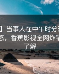 【震惊】当事人在中午时分遭遇八卦引发众怒，香蕉影视全网炸锅，详情了解