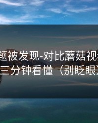 隐藏专题被发现-对比蘑菇视频社区｜三分钟看懂（别眨眼）