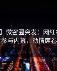 【爆料】微密圈突发：网红在深夜被曝曾参与内幕，动情席卷全网