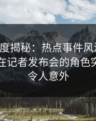 黑料深度揭秘：热点事件风波背后，当事人在记者发布会的角色突发性强令人意外