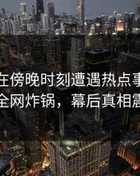 神秘人在傍晚时刻遭遇热点事件，蜜桃传媒全网炸锅，幕后真相震撼曝光