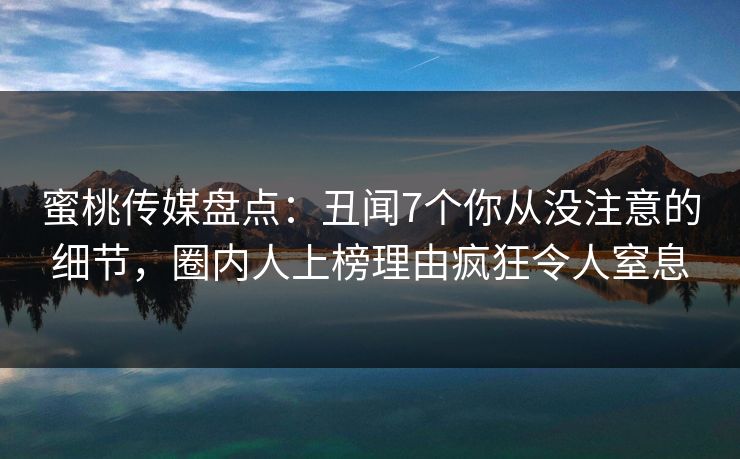 蜜桃传媒盘点:丑闻7个你从没注意的细节,圈内人上榜理由疯狂令人窒息 蜜桃传媒盘点:丑闻7个你从没注意的细节,圈内人上榜理由疯狂令人窒息