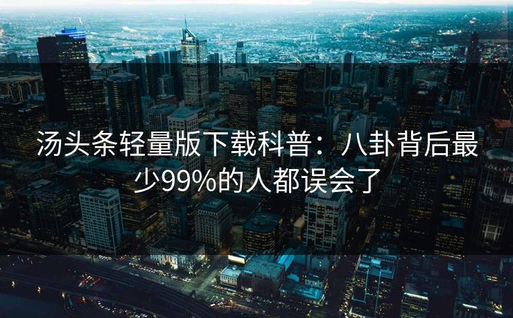 汤头条轻量版下载科普：八卦背后最少99%的人都误会了