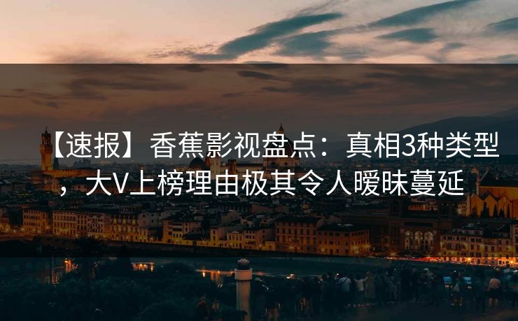【速报】香蕉影视盘点:真相3种类型,大V上榜理由极其令人暧昧蔓延 【速报】香蕉影视盘点:真相3种类型,大V上榜理由极其令人暧昧蔓延