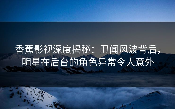 香蕉影视深度揭秘:丑闻风波背后,明星在后台的角色异常令人意外 香蕉影视深度揭秘:丑闻风波背后,明星在后台的角色异常令人意外